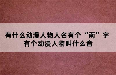 有什么动漫人物人名有个“南”字 有个动漫人物叫什么音